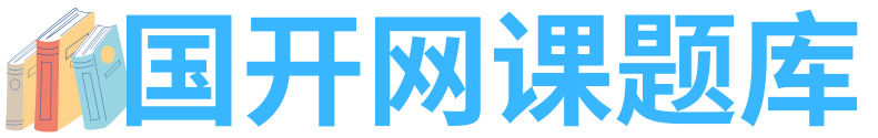 国开网课题库-国家开放大学形考作业答案,国开电大形考作业、在线大作业与专题测验
